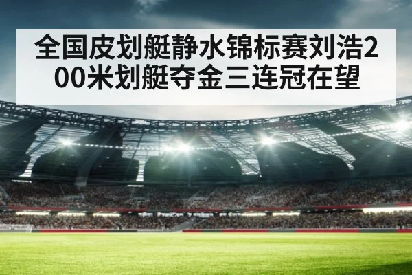 全国皮划艇静水锦标赛刘浩200米划艇夺金三连冠在望