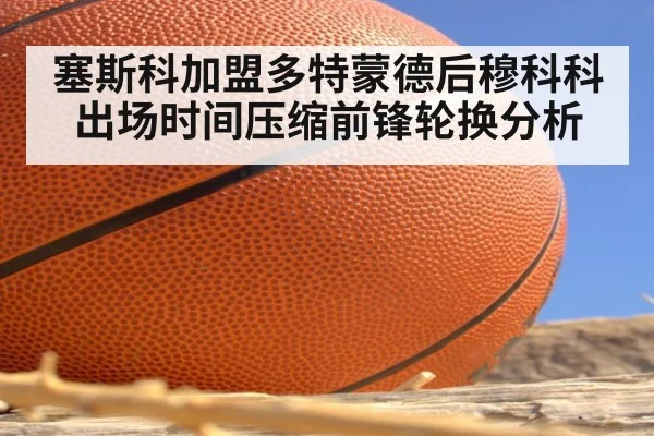 塞斯科加盟多特蒙德后穆科科出场时间压缩前锋轮换分析