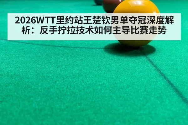 2026WTT里约站王楚钦男单夺冠深度解析:反手拧拉技术如何主导比赛走势