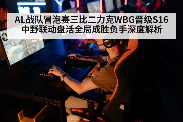 AL战队冒泡赛三比二力克WBG晋级S16 中野联动盘活全局成胜负手深度解析