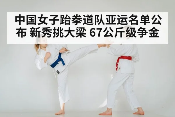 中国女子跆拳道队亚运名单公布 新秀挑大梁 67公斤级争金